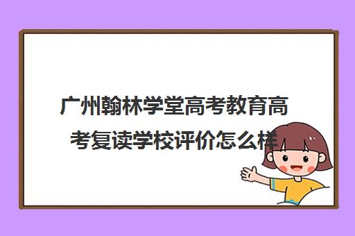 广州翰林学堂高考教育高考复读学校评价怎么样(广州重本紫藤高考复读怎么样)