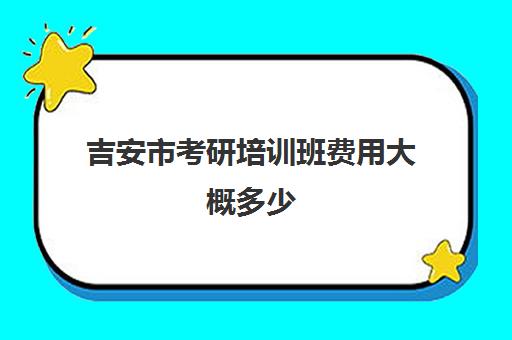 吉安市考研培训班费用大概多少(哪个考研辅导机构好)