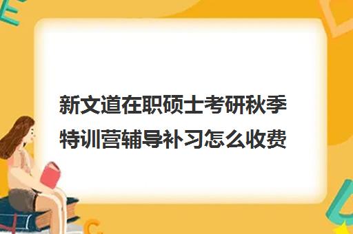 新文道在职硕士考研秋季特训营辅导补习怎么收费