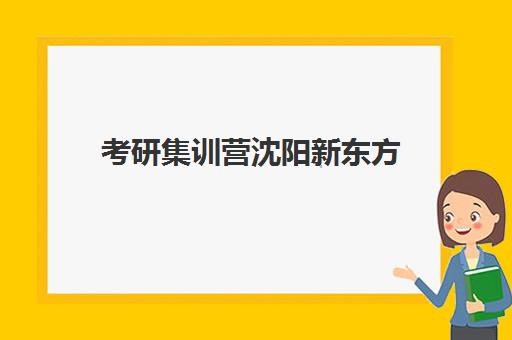 考研集训营沈阳新东方(沈阳考研培训机构排名前十)