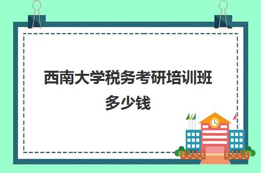 西南大学税务考研培训班多少钱(西南大学心理学考研)