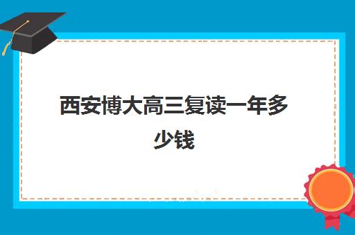 西安博大高三复读一年多少钱(正规高三复读学校学费多少钱)