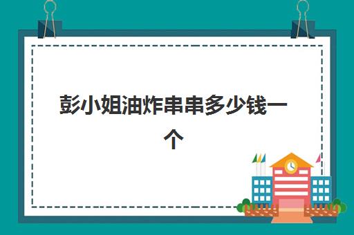 彭小姐油炸串串多少钱一个(油炸烧烤车价格及图片)