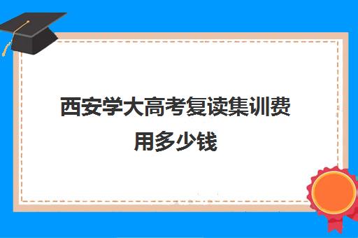 西安学大高考复读集训费用多少钱(复读机构)