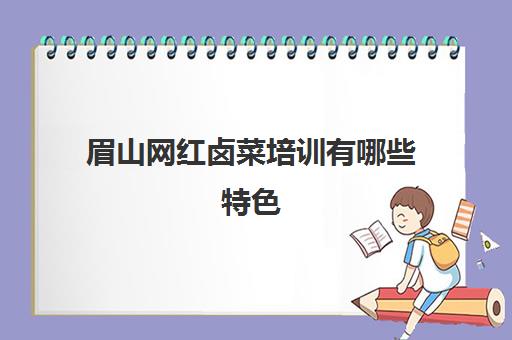 眉山网红卤菜培训有哪些特色(卤菜可以卤哪些菜)