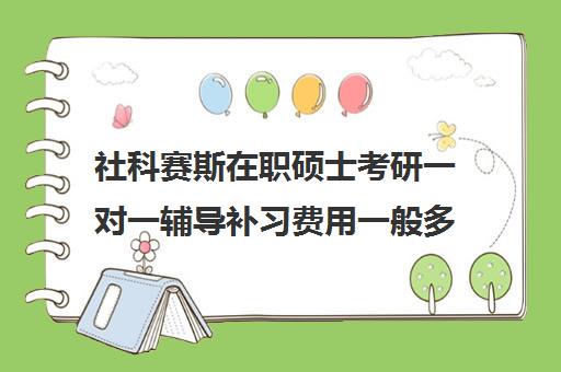 社科赛斯在职硕士考研一对一辅导补习费用一般多少钱