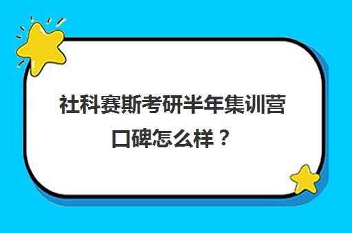 社科赛斯考研半年集训营口碑怎么样？（社科赛斯考研班怎么样）