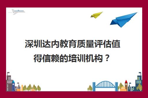 深圳达内教育质量评估值得信赖的培训机构？