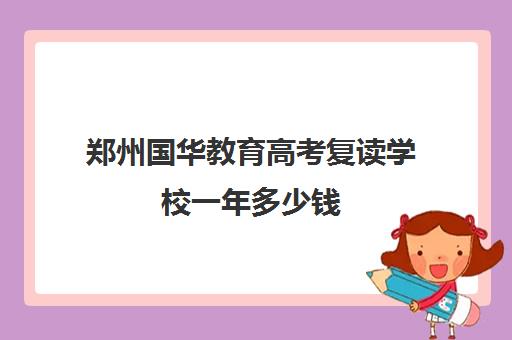 郑州国华教育高考复读学校一年多少钱(武汉国华复读学校成绩怎么样啊)