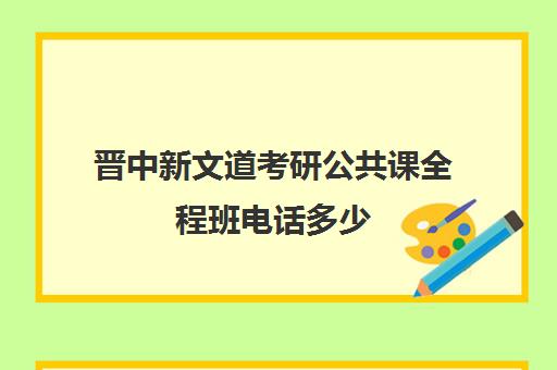 晋中新文道考研公共课全程班电话多少（新文道考研机构怎么样）