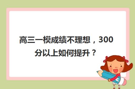 高三一模成绩不理想，300分以上如何提升？