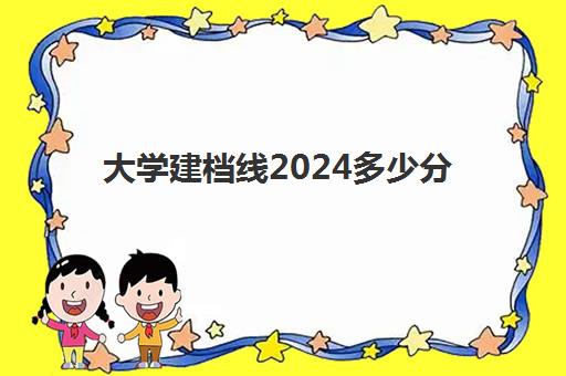 大学建档线2024多少分(过建档线可以参加艺考吗)