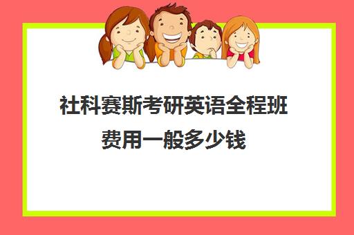 社科赛斯考研英语全程班费用一般多少钱（考研英语有必要报班吗）