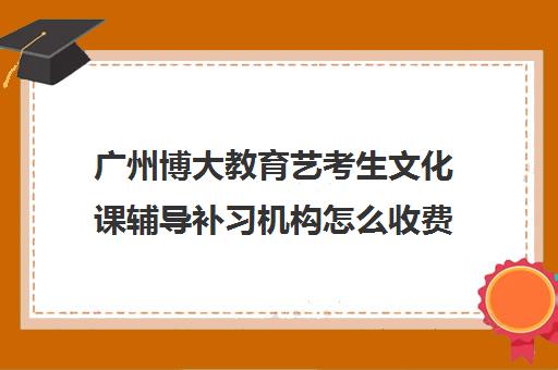 广州博大教育艺考生文化课辅导补习机构怎么收费