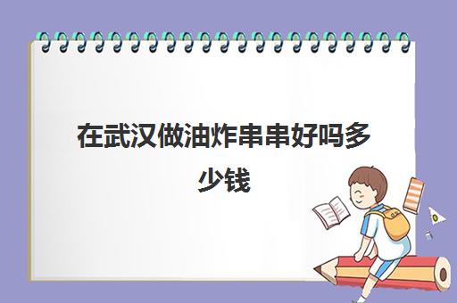 在武汉做油炸串串好吗多少钱(干炸串需要投资多少钱)