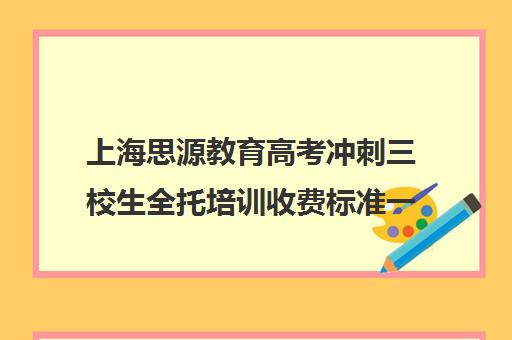 上海思源教育高考冲刺三校生全托培训收费标准一览表（高三上全托可以提多少分）