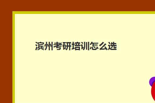 滨州考研培训怎么选(山东考研比较厉害的培训机构)