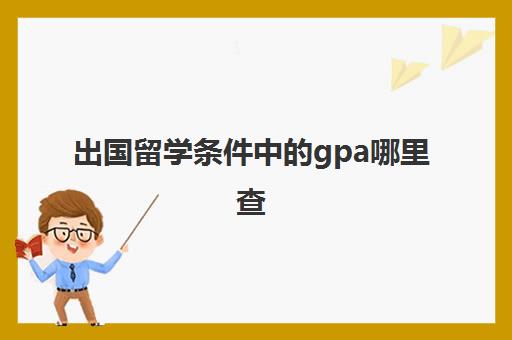 出国留学条件中的gpa哪里查(毕业了本科gpa怎么查)