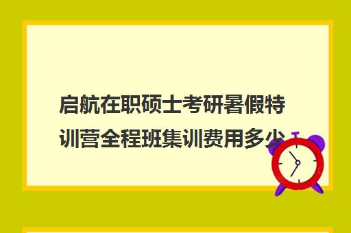 启航在职硕士考研暑假特训营全程班集训费用多少钱（考研集训营一般多少钱一个月）