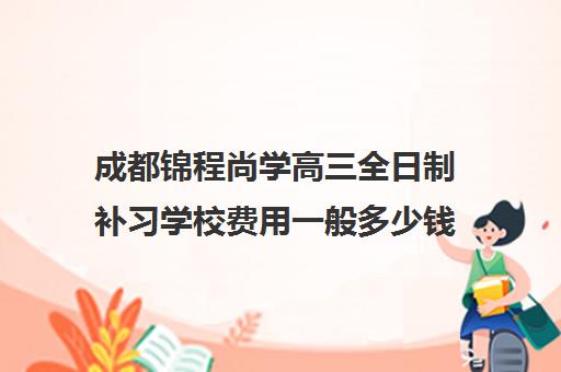 成都锦程尚学高三全日制补习学校费用一般多少钱