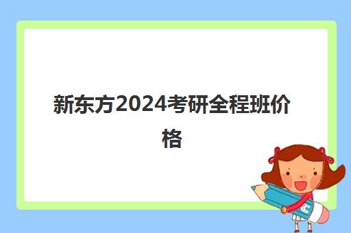 新东方2024考研全程班价格(新东方考研英语保过班)