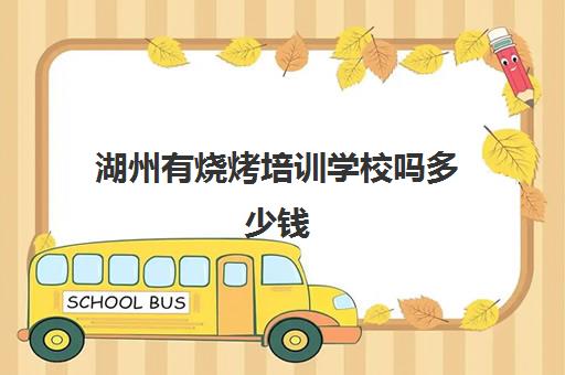 湖州有烧烤培训学校吗多少钱(湖州新东方培训学校)