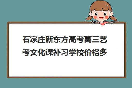 石家庄新东方高考高三艺考文化课补习学校价格多少钱