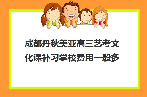 成都丹秋美亚高三艺考文化课补习学校费用一般多少钱