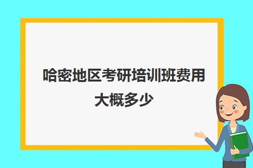 哈密地区考研培训班费用大概多少(考研要多少费用)