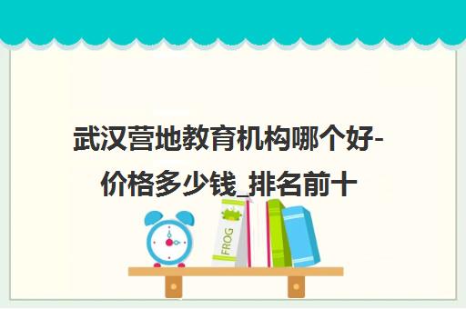 武汉营地教育机构哪个好-价格多少钱_排名前十推荐