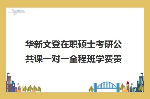 华新文登在职硕士考研公共课一对一全程班学费贵吗（在职研究生学费一览）