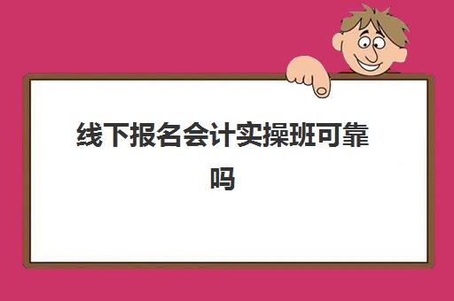 线下报名会计实操班可靠吗(学会计线上好还是线下好)