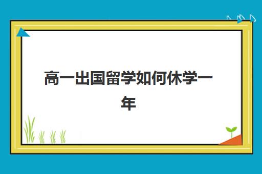 高一出国留学如何休学一年(因为出国怎么和学校申请休学)