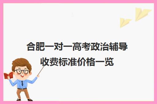 合肥一对一高考政治辅导收费标准价格一览(新东方一对一收费价格表)