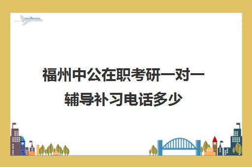 福州中公在职考研一对一辅导补习电话多少