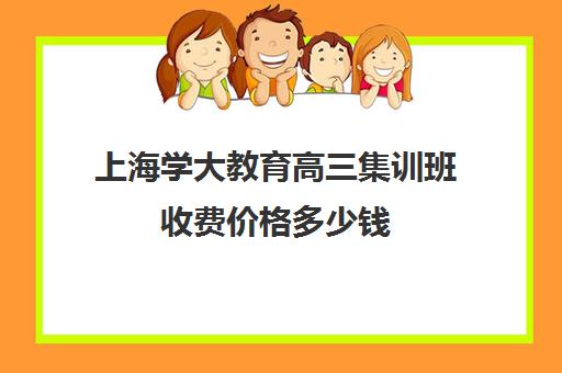 上海学大教育高三集训班收费价格多少钱（高考培训班一般多少钱）