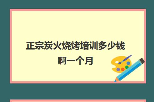 正宗炭火烧烤培训多少钱啊一个月(炭火烤肉店投资多少钱左右)