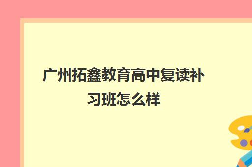 广州拓鑫教育高中复读补习班怎么样