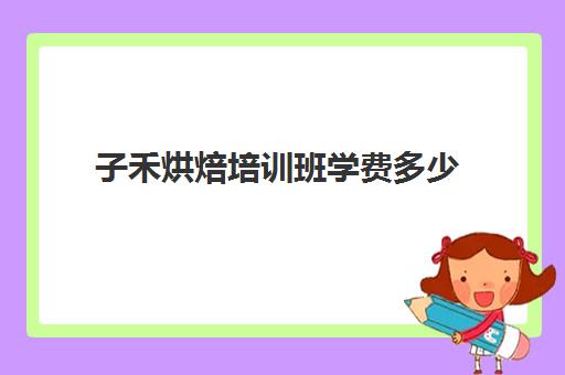 子禾烘焙培训班学费多少(糕点培训学校学费多少)