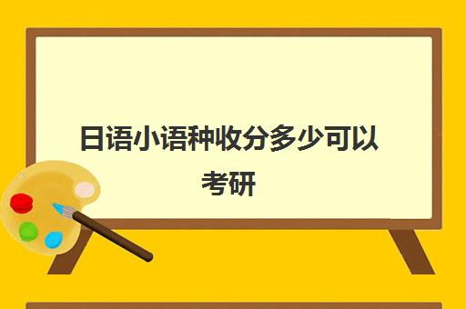 日语小语种收分多少可以考研(小语种日语考研考什么科目)