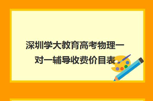 深圳学大教育高考物理一对一辅导收费价目表(深圳补课一对一多少钱一小时)