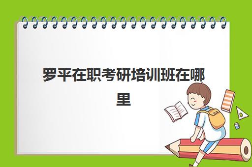 罗平在职考研培训班在哪里(在职考研培训机构推荐)