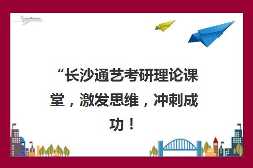 “长沙通艺考研理论课堂，激发思维，冲刺成功！”