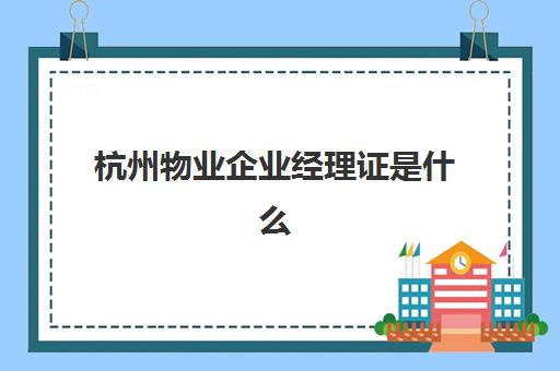 杭州物业企业经理证是什么(物业经理工资一般多少)