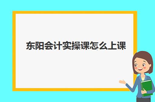 东阳会计实操课怎么上课(东阳哪个会计事务所好)