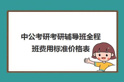 中公考研考研辅导班全程班费用标准价格表（中公培训班价格表官网）