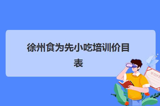 徐州食为先小吃培训价目表(徐州小吃培训哪家好)