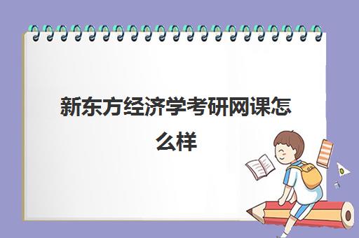 新东方经济学考研网课怎么样(经济学考研跟哪个老师)