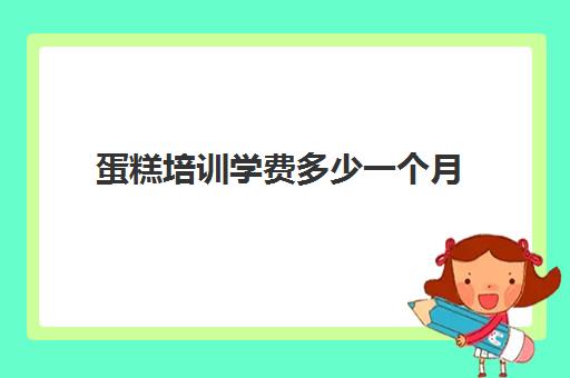 蛋糕培训学费多少一个月(西点学校学费一般多少)