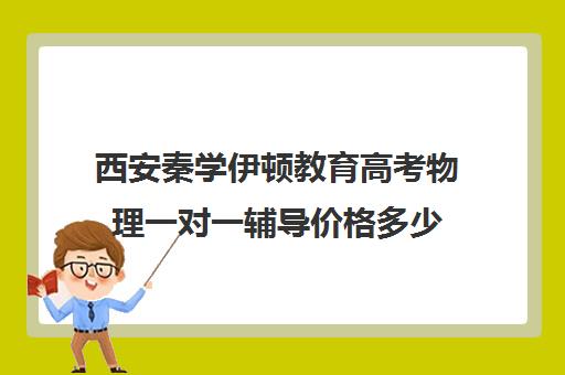 西安秦学伊顿教育高考物理一对一辅导价格多少（西安高考十大补课机构有哪些）